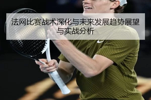 法网比赛战术深化与未来发展趋势展望与实战分析