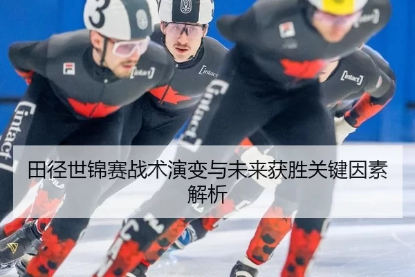 田径世锦赛战术演变与未来获胜关键因素解析