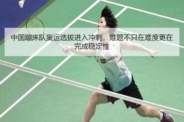 中国蹦床队奥运选拔进入冲刺，难题不只在难度更在完成稳定性