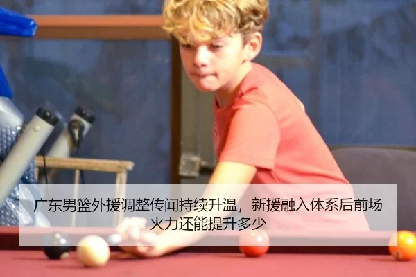 广东男篮外援调整传闻持续升温，新援融入体系后前场火力还能提升多少